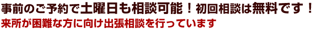 事前のご予約で土曜日も相談可能！初回相談は無料です！来所が困難な方に向け出張相談を行っています※1